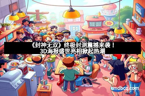 《封神无双》终极封测震撼来袭！3D海报盛世亮相掀起热潮